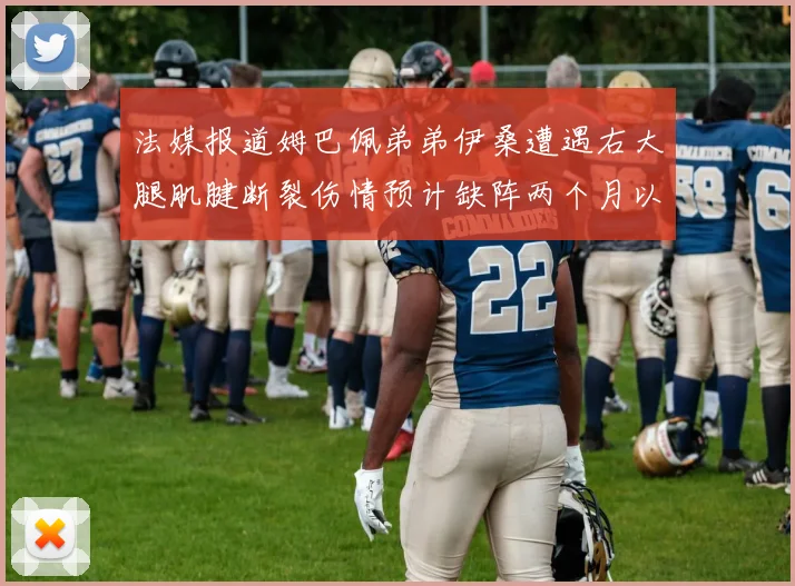 法媒报道姆巴佩弟弟伊桑遭遇右大腿肌腱断裂伤情预计缺阵两个月以上