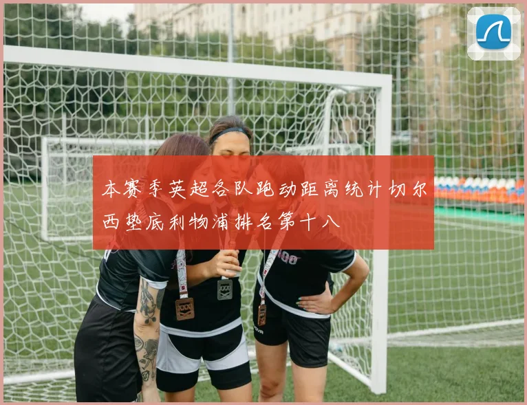 本赛季英超各队跑动距离统计切尔西垫底利物浦排名第十八