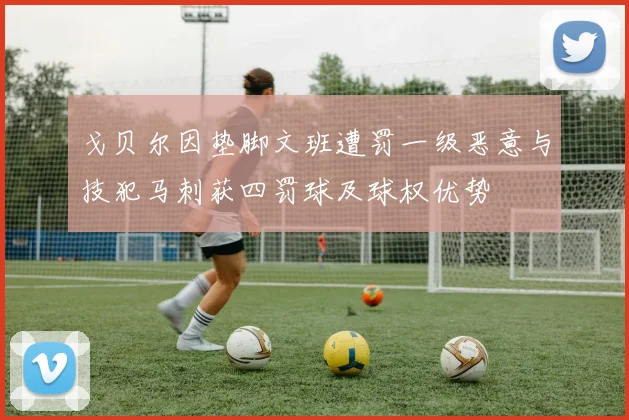 戈贝尔因垫脚文班遭罚一级恶意与技犯马刺获四罚球及球权优势