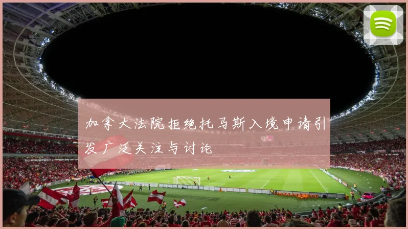 加拿大法院拒绝托马斯入境申请引发广泛关注与讨论