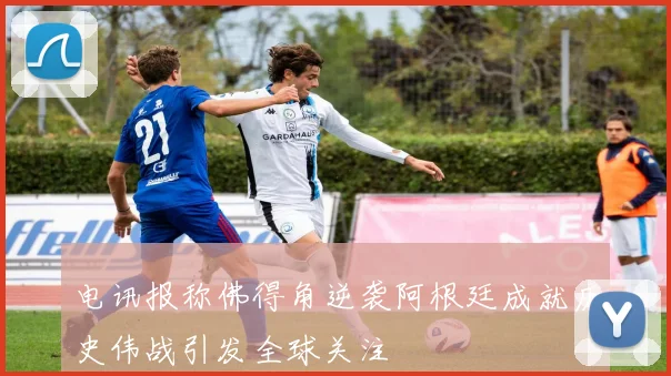 电讯报称佛得角逆袭阿根廷成就历史伟战引发全球关注