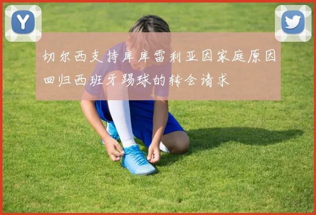 切尔西支持库库雷利亚因家庭原因回归西班牙踢球的转会请求