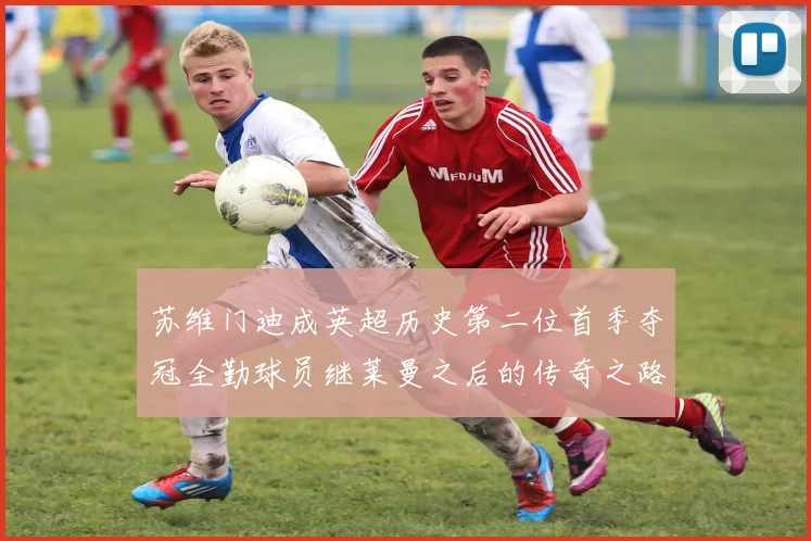 苏维门迪成英超历史第二位首季夺冠全勤球员继莱曼之后的传奇之路