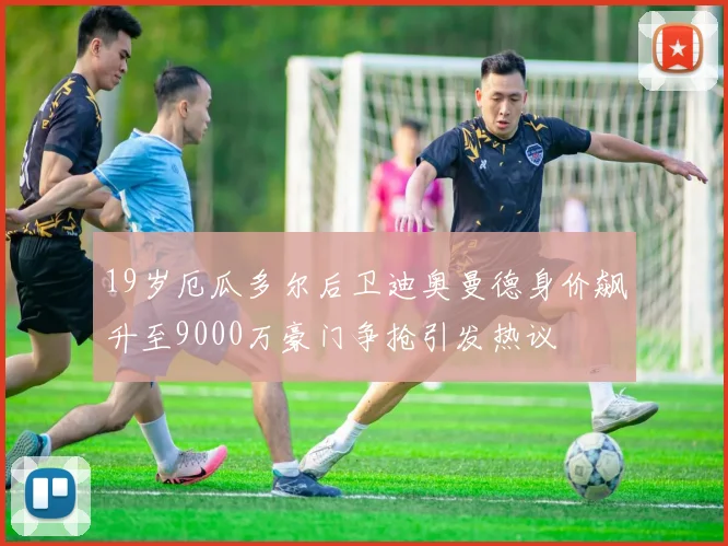 19岁厄瓜多尔后卫迪奥曼德身价飙升至9000万豪门争抢引发热议