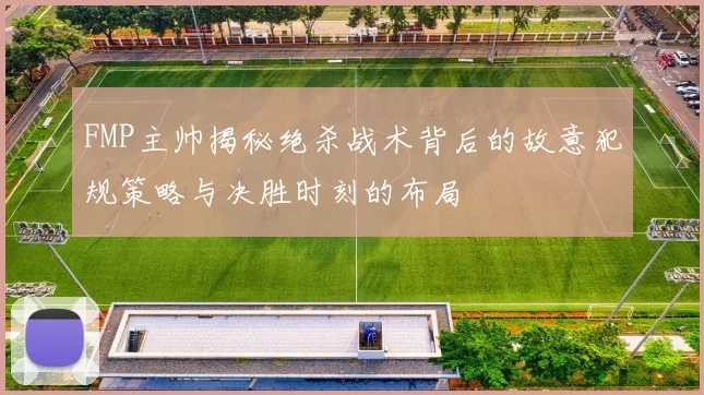 FMP主帅揭秘绝杀战术背后的故意犯规策略与决胜时刻的布局
