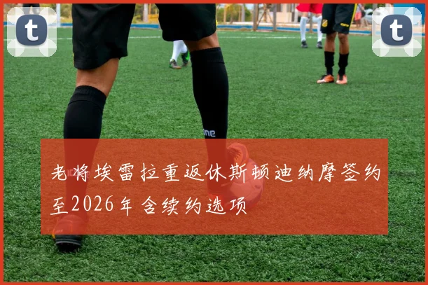 老将埃雷拉重返休斯顿迪纳摩签约至2026年含续约选项