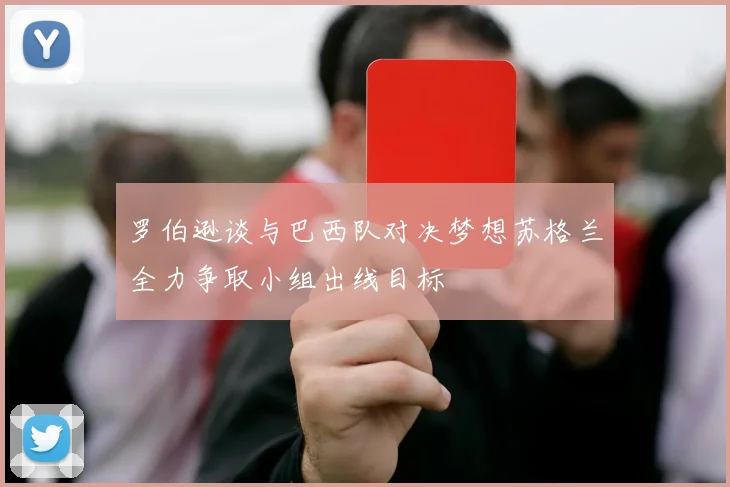 罗伯逊谈与巴西队对决梦想苏格兰全力争取小组出线目标