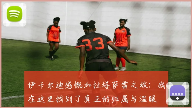 伊卡尔迪感慨加拉塔萨雷之旅：我在这里找到了真正的归属与温暖
