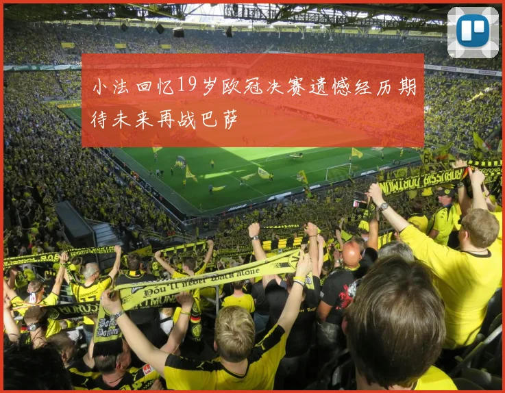 小法回忆19岁欧冠决赛遗憾经历期待未来再战巴萨