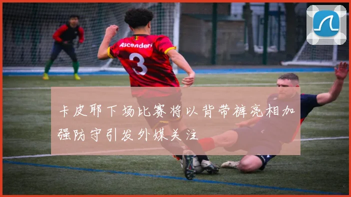 卡皮耶下场比赛将以背带裤亮相加强防守引发外媒关注