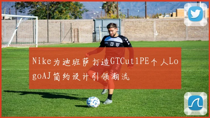 Nike为迪班萨打造GTCut1PE个人LogoAJ简约设计引领潮流